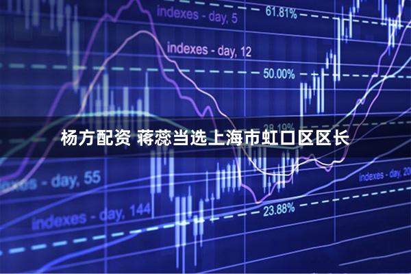 杨方配资 蒋蕊当选上海市虹口区区长